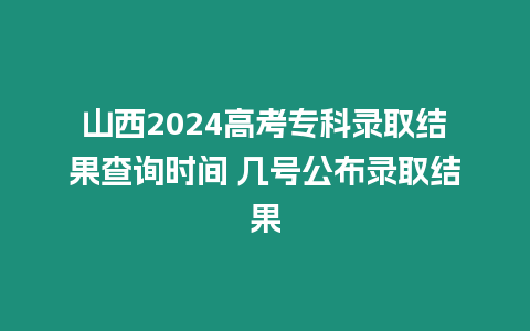 山西2024高考專科錄取結果查詢時間 幾號公布錄取結果