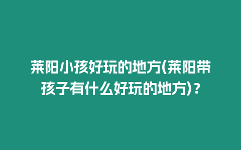 萊陽小孩好玩的地方(萊陽帶孩子有什么好玩的地方)？