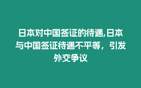 日本對中國簽證的待遇,日本與中國簽證待遇不平等，引發外交爭議