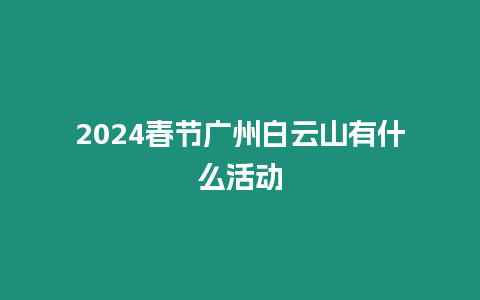 2024春節廣州白云山有什么活動