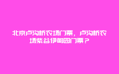 北京盧溝橋農場門票，盧溝橋農場紫谷伊甸園門票？