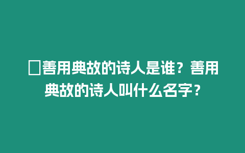 ?善用典故的詩(shī)人是誰(shuí)？善用典故的詩(shī)人叫什么名字？