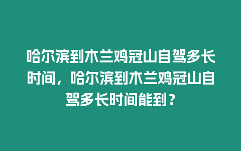 哈爾濱到木蘭雞冠山自駕多長時間，哈爾濱到木蘭雞冠山自駕多長時間能到？