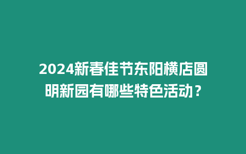 2024新春佳節東陽橫店圓明新園有哪些特色活動？