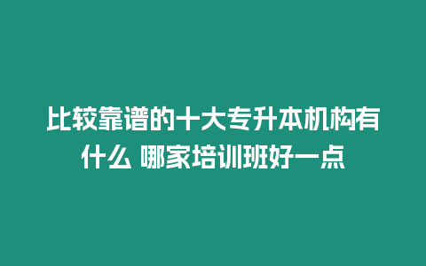 比較靠譜的十大專升本機(jī)構(gòu)有什么 哪家培訓(xùn)班好一點(diǎn)