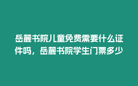 岳麓書院兒童免費需要什么證件嗎，岳麓書院學生門票多少