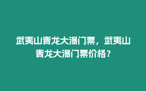 武夷山青龍大瀑門票，武夷山青龍大瀑門票價(jià)格？
