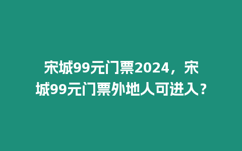 宋城99元門票2024，宋城99元門票外地人可進入？