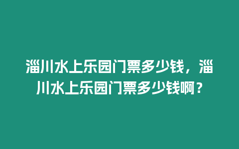 淄川水上樂園門票多少錢，淄川水上樂園門票多少錢啊？