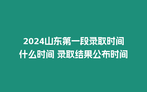 2024山東第一段錄取時間什么時間 錄取結(jié)果公布時間