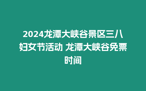 2024龍?zhí)洞髰{谷景區(qū)三八婦女節(jié)活動 龍?zhí)洞髰{谷免票時間