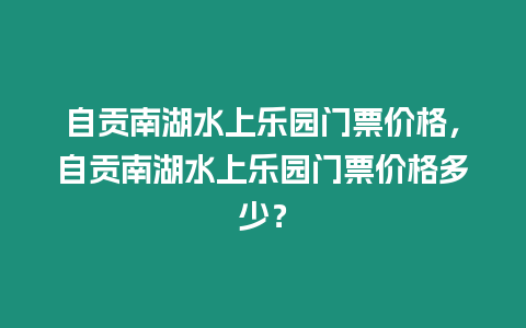 自貢南湖水上樂園門票價格，自貢南湖水上樂園門票價格多少？