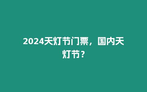 2024天燈節(jié)門票，國內天燈節(jié)？