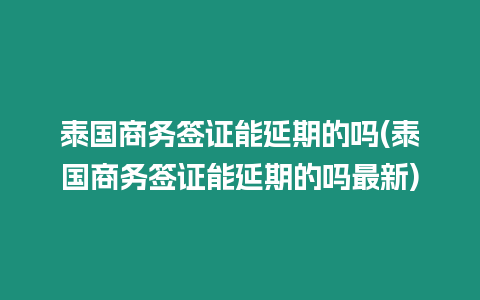 泰國商務(wù)簽證能延期的嗎(泰國商務(wù)簽證能延期的嗎最新)