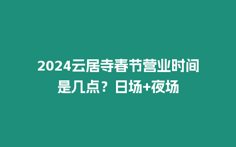 2024云居寺春節營業時間是幾點？日場+夜場