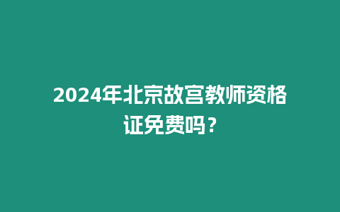 2024年北京故宮教師資格證免費(fèi)嗎？