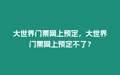 大世界門票網上預定，大世界門票網上預定不了？