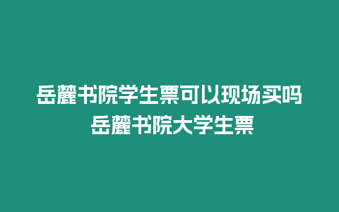 岳麓書院學(xué)生票可以現(xiàn)場買嗎 岳麓書院大學(xué)生票