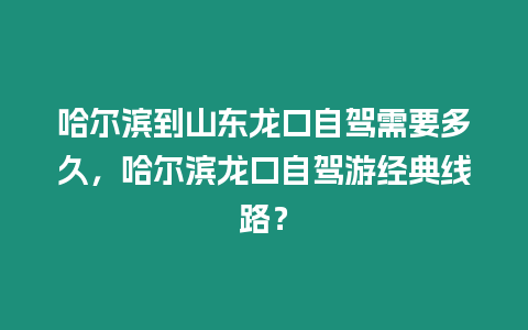 哈爾濱到山東龍口自駕需要多久，哈爾濱龍口自駕游經典線路？