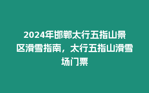2024年邯鄲太行五指山景區(qū)滑雪指南，太行五指山滑雪場(chǎng)門票