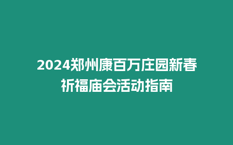 2024鄭州康百萬莊園新春祈福廟會(huì)活動(dòng)指南