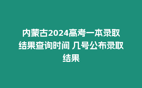 內蒙古2024高考一本錄取結果查詢時間 幾號公布錄取結果
