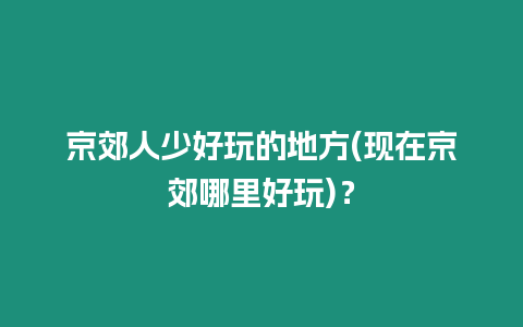 京郊人少好玩的地方(現在京郊哪里好玩)？