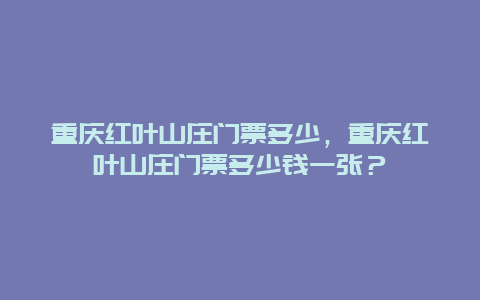 重慶紅葉山莊門(mén)票多少，重慶紅葉山莊門(mén)票多少錢(qián)一張？