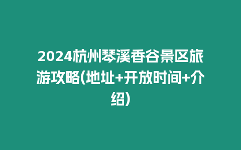 2024杭州琴溪香谷景區(qū)旅游攻略(地址+開放時(shí)間+介紹)