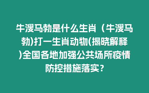 牛溲馬勃是什么生肖（牛溲馬勃)打一生肖動(dòng)物(揭曉解釋)全國各地加強(qiáng)公共場所疫情防控措施落實(shí)？