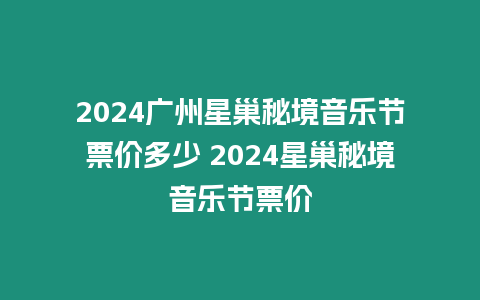 2024廣州星巢秘境音樂節票價多少 2024星巢秘境音樂節票價