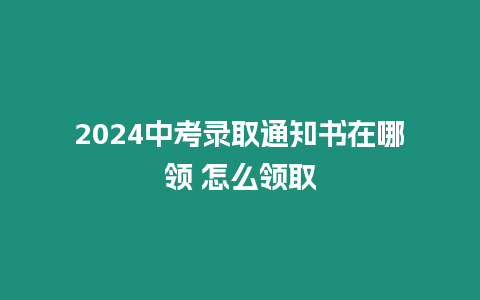 2024中考錄取通知書在哪領 怎么領取