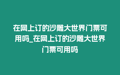 在網上訂的沙雕大世界門票可用嗎_在網上訂的沙雕大世界門票可用嗎