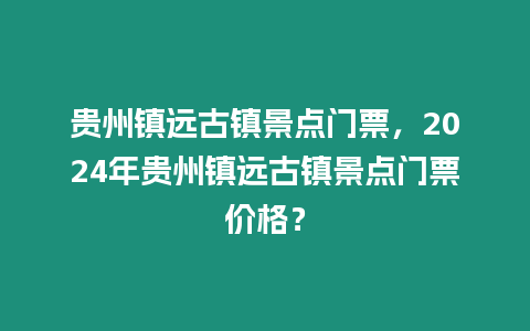 貴州鎮(zhèn)遠(yuǎn)古鎮(zhèn)景點(diǎn)門(mén)票，2024年貴州鎮(zhèn)遠(yuǎn)古鎮(zhèn)景點(diǎn)門(mén)票價(jià)格？
