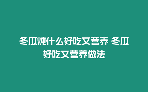 冬瓜燉什么好吃又營養(yǎng) 冬瓜好吃又營養(yǎng)做法