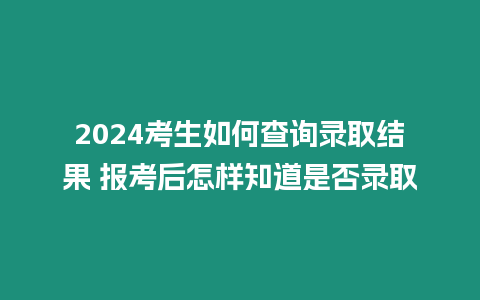 2024考生如何查詢錄取結果 報考后怎樣知道是否錄取