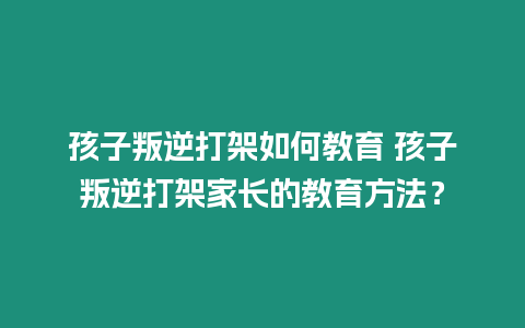 孩子叛逆打架如何教育 孩子叛逆打架家長的教育方法？