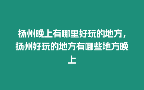 揚(yáng)州晚上有哪里好玩的地方，揚(yáng)州好玩的地方有哪些地方晚上