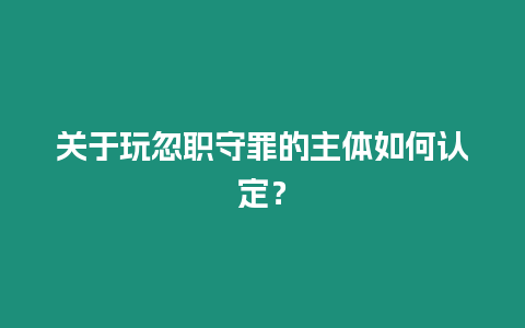 關于玩忽職守罪的主體如何認定？