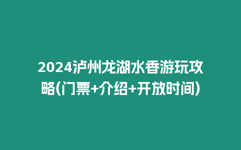 2024瀘州龍湖水香游玩攻略(門票+介紹+開放時(shí)間)