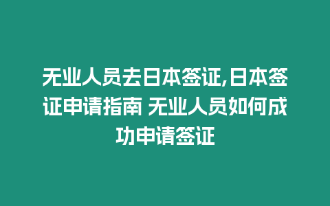 無業人員去日本簽證,日本簽證申請指南 無業人員如何成功申請簽證