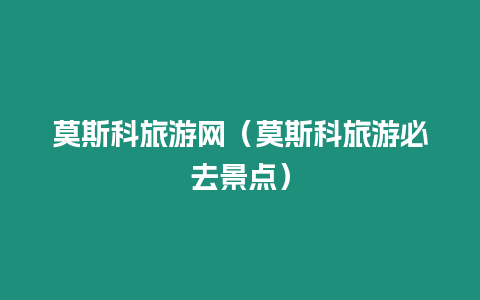 莫斯科旅游網（莫斯科旅游必去景點）