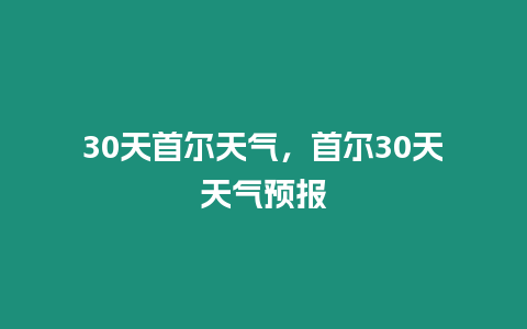 30天首爾天氣，首爾30天天氣預(yù)報(bào)
