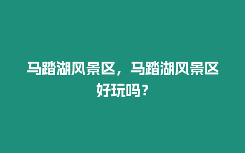 馬踏湖風(fēng)景區(qū)，馬踏湖風(fēng)景區(qū)好玩嗎？
