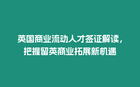 英國(guó)商業(yè)流動(dòng)人才簽證解讀，把握留英商業(yè)拓展新機(jī)遇
