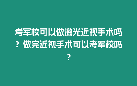 考軍校可以做激光近視手術嗎？做完近視手術可以考軍校嗎？