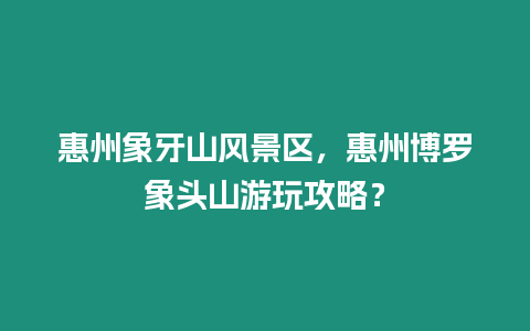惠州象牙山風(fēng)景區(qū)，惠州博羅象頭山游玩攻略？