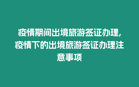 疫情期間出境旅游簽證辦理,疫情下的出境旅游簽證辦理注意事項