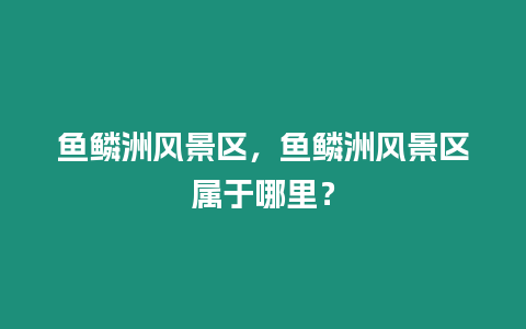 魚鱗洲風景區(qū)，魚鱗洲風景區(qū)屬于哪里？