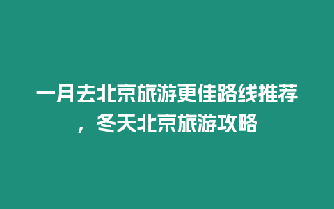 一月去北京旅游更佳路線推薦，冬天北京旅游攻略